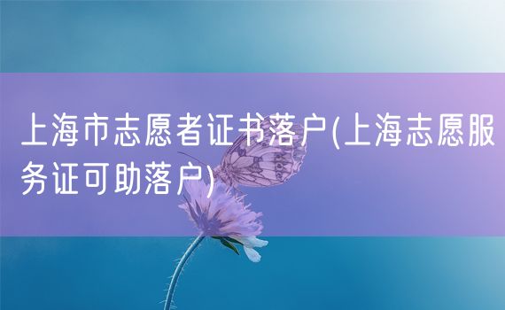 上海市志愿者证书落户(上海志愿服务证可助落户)