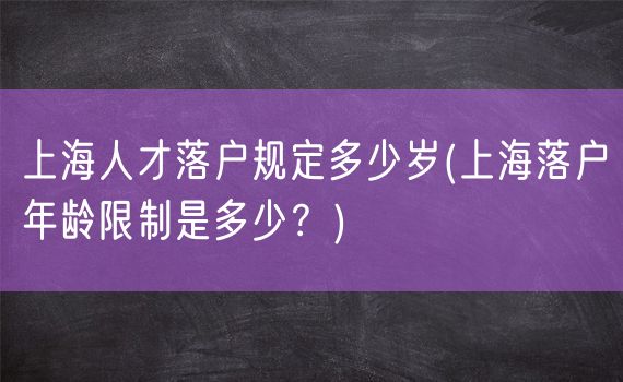 上海人才落户规定多少岁(上海落户年龄限制是多少？)