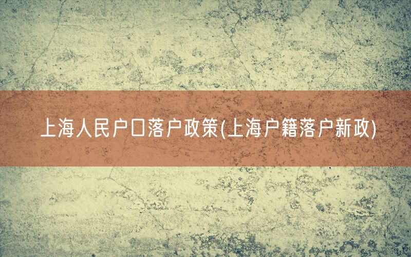 上海人民户口落户政策(上海户籍落户新政)