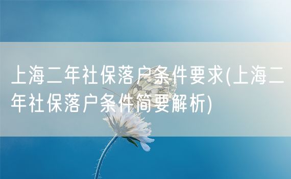 上海二年社保落户条件要求(上海二年社保落户条件简要解析)