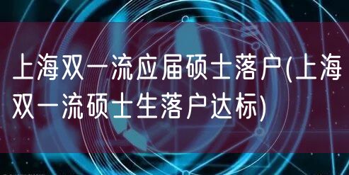 上海双一流应届硕士落户(上海双一流硕士生落户达标)