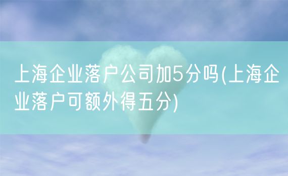 上海企业落户公司加5分吗(上海企业落户可额外得五分)