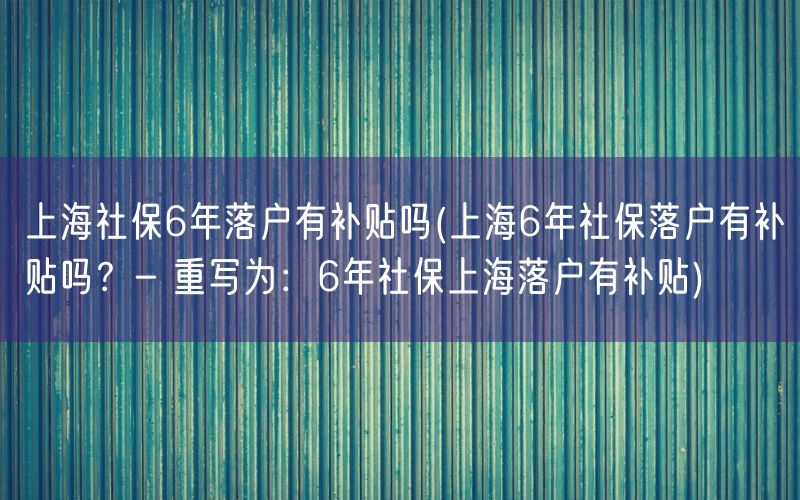 上海社保6年落户有补贴吗(上海6年社保落户有补贴吗？- 重写为：6年社保上海落户有补贴)