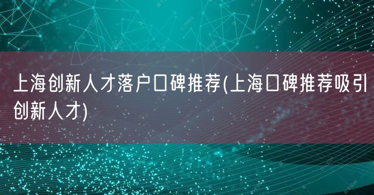 上海创新人才落户口碑推荐(上海口碑推荐吸引创新人才)