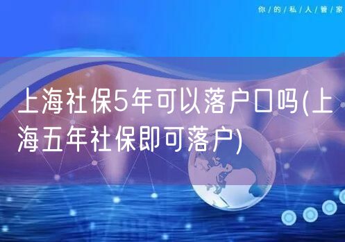 上海社保5年可以落户口吗(上海五年社保即可落户)