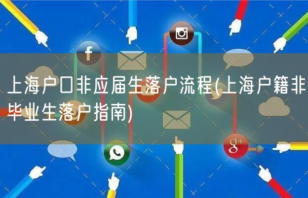 上海户口非应届生落户流程(上海户籍非毕业生落户指南)