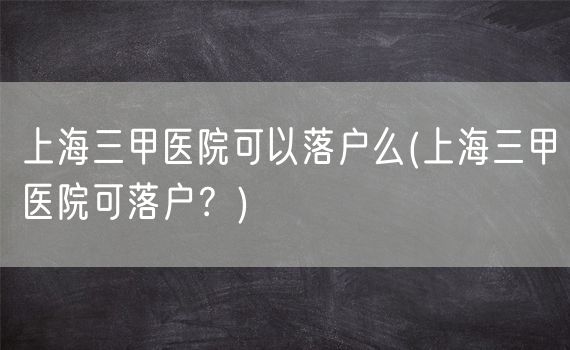 上海三甲医院可以落户么(上海三甲医院可落户？)