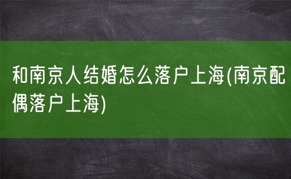 和南京人结婚怎么落户上海(南京配偶落户上海)