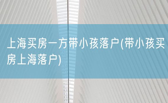 上海买房一方带小孩落户(带小孩买房上海落户)