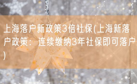 上海落户新政策3倍社保(上海新落户政策：连续缴纳3年社保即可落户)