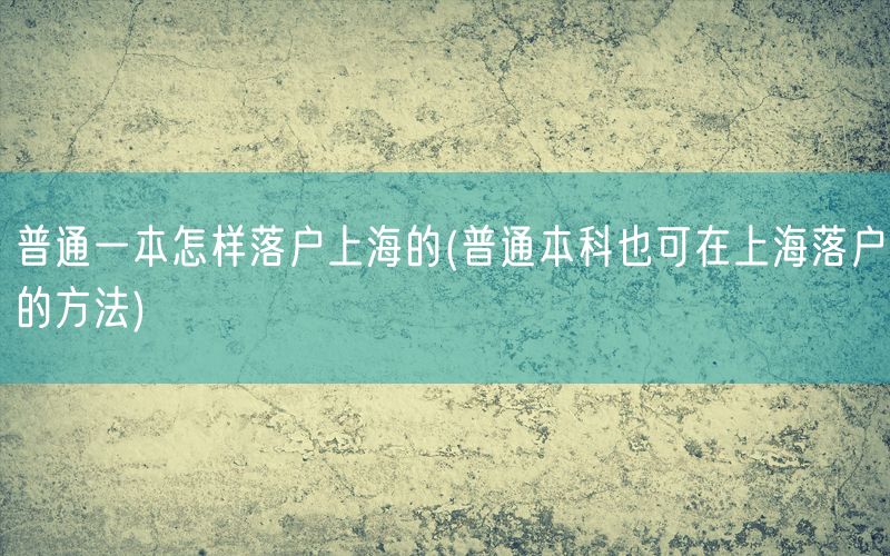 普通一本怎样落户上海的(普通本科也可在上海落户的方法)