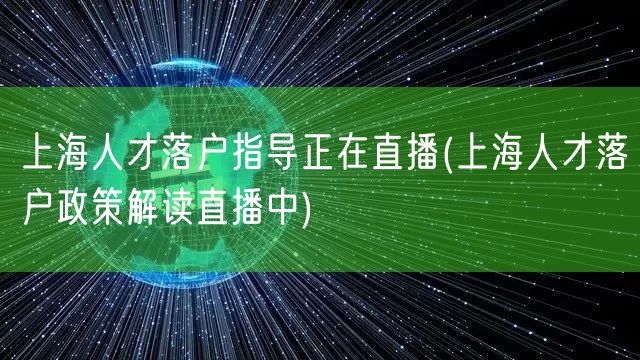 上海人才落户指导正在直播(上海人才落户政策解读直播中)