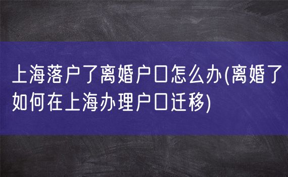 上海落户了离婚户口怎么办(离婚了如何在上海办理户口迁移)