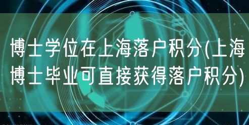 博士学位在上海落户积分(上海博士毕业可直接获得落户积分)