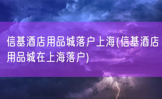 信基酒店用品城落户上海(信基酒店用品城在上海落户)