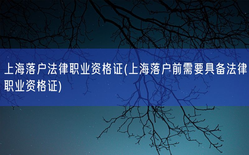 上海落户法律职业资格证(上海落户前需要具备法律职业资格证)