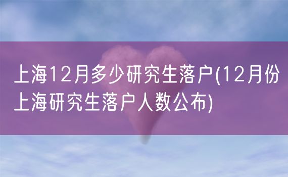 上海12月多少研究生落户(12月份上海研究生落户人数公布)