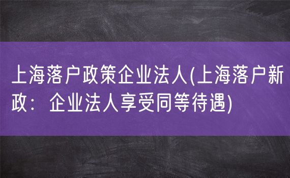 上海落户政策企业法人(上海落户新政：企业法人享受同等待遇)