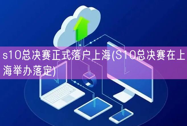 s10总决赛正式落户上海(S10总决赛在上海举办落定)