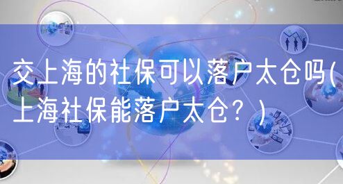 交上海的社保可以落户太仓吗(上海社保能落户太仓？)