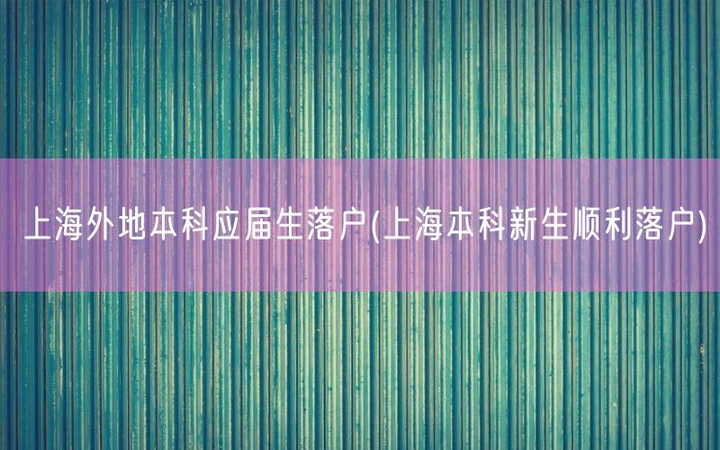 上海外地本科应届生落户(上海本科新生顺利落户)