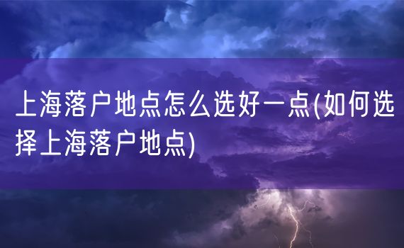 上海落户地点怎么选好一点(如何选择上海落户地点)