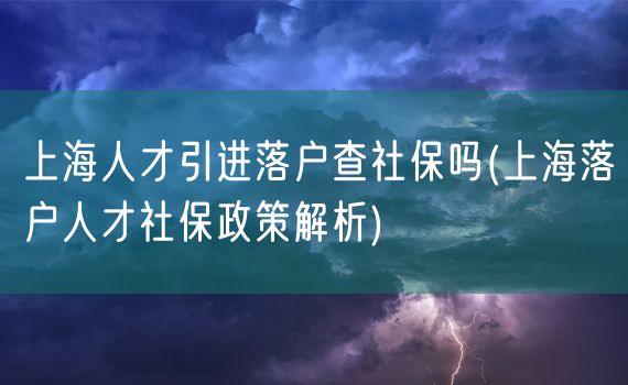 上海人才引进落户查社保吗(上海落户人才社保政策解析)