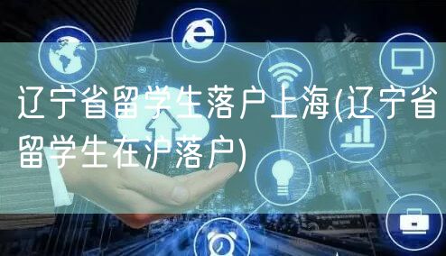 辽宁省留学生落户上海(辽宁省留学生在沪落户)