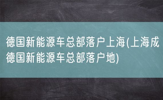 德国新能源车总部落户上海(上海成德国新能源车总部落户地)