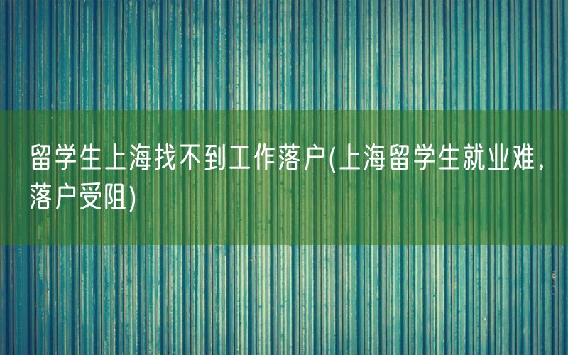 留学生上海找不到工作落户(上海留学生就业难，落户受阻)