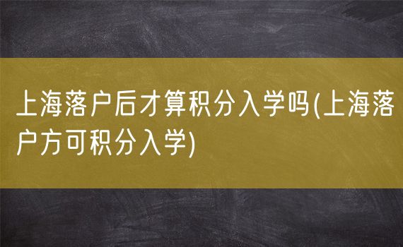 上海落户后才算积分入学吗(上海落户方可积分入学)