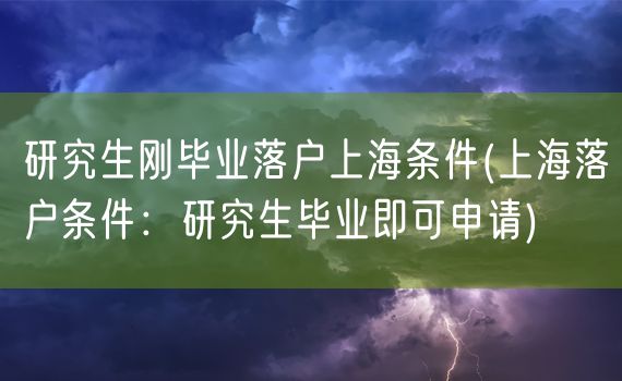 研究生刚毕业落户上海条件(上海落户条件：研究生毕业即可申请)