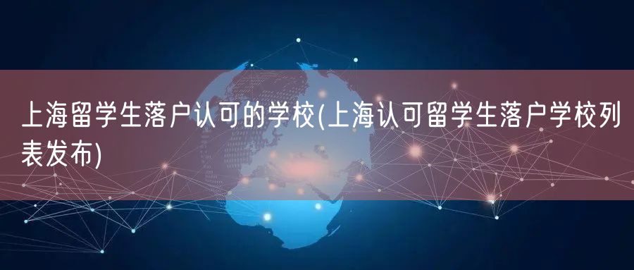 上海留学生落户认可的学校(上海认可留学生落户学校列表发布)