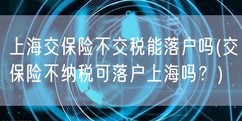 上海交保险不交税能落户吗(交保险不纳税可落户上海吗？)