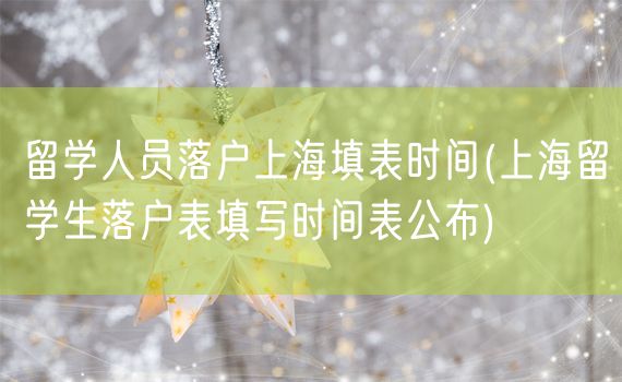 留学人员落户上海填表时间(上海留学生落户表填写时间表公布)