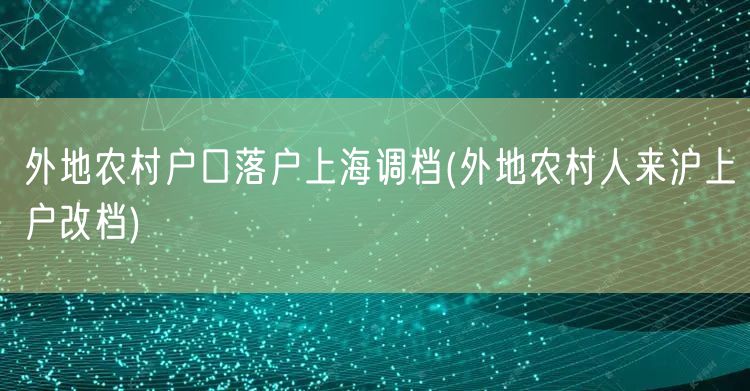 外地农村户口落户上海调档(外地农村人来沪上户改档)