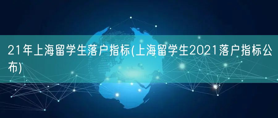 21年上海留学生落户指标(上海留学生2021落户指标公布)