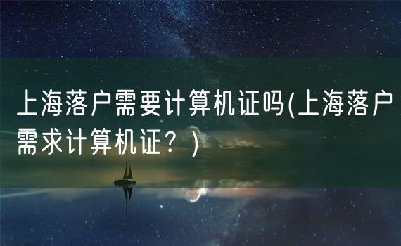 上海落户需要计算机证吗(上海落户需求计算机证？)