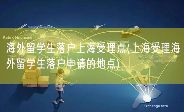 海外留学生落户上海受理点(上海受理海外留学生落户申请的地点)