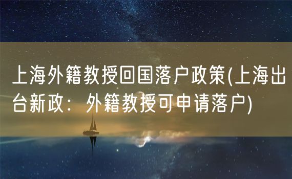 上海外籍教授回国落户政策(上海出台新政：外籍教授可申请落户)