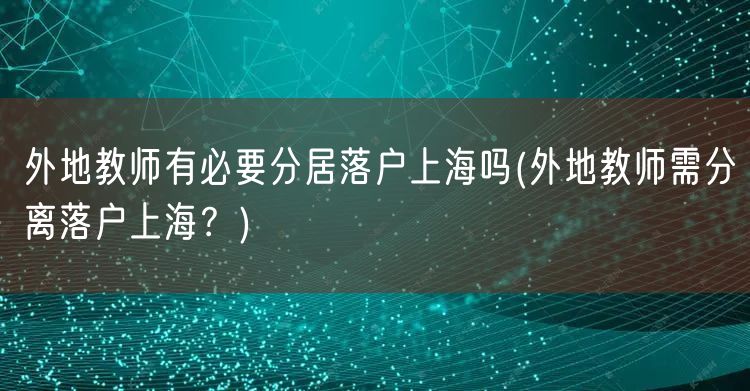 外地教师有必要分居落户上海吗(外地教师需分离落户上海？)