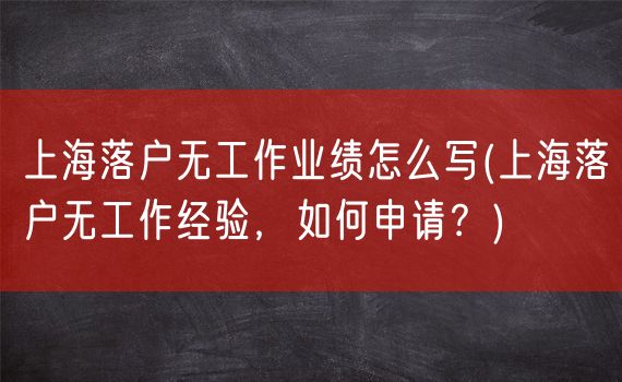 上海落户无工作业绩怎么写(上海落户无工作经验，如何申请？)