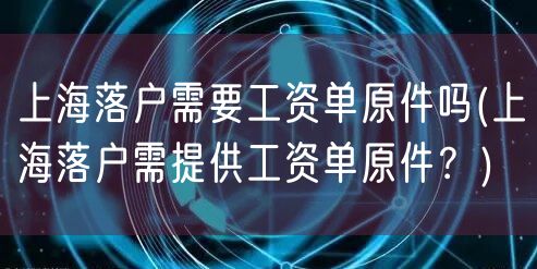 上海落户需要工资单原件吗(上海落户需提供工资单原件？)