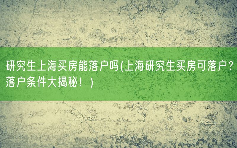 研究生上海买房能落户吗(上海研究生买房可落户？落户条件大揭秘！)