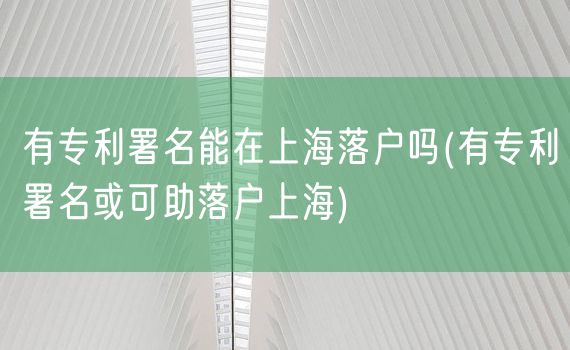 有专利署名能在上海落户吗(有专利署名或可助落户上海)