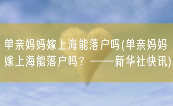 单亲妈妈嫁上海能落户吗(单亲妈妈嫁上海能落户吗？——新华社快讯)