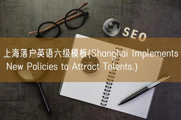 上海落户英语六级模板(Shanghai Implements New Policies to Attract Talents.)