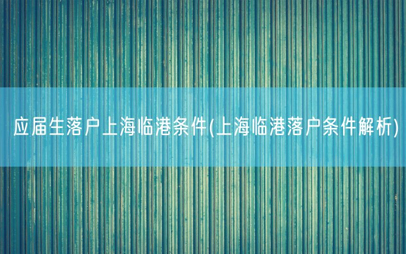 应届生落户上海临港条件(上海临港落户条件解析)