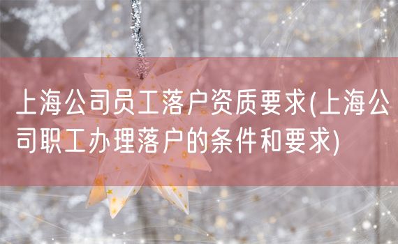 上海公司员工落户资质要求(上海公司职工办理落户的条件和要求)