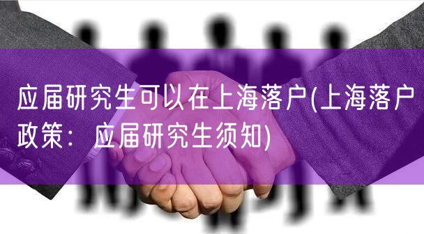 应届研究生可以在上海落户(上海落户政策：应届研究生须知)